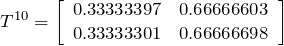 T^{10}= \left[ \begin{array}{cc} 0.33333397 & 0.66666603 \\ 0.33333301 & 0.66666698 \end{array} \right]