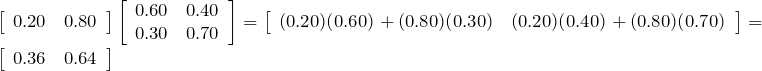 \left[\begin{array}{cc} 0.20 & 0.80\end{array}\right] \left[\begin{array}{cc} 0.60 & 0.40 \\0.30 & 0.70\end{array}\right]=\left[\begin{array}{cc} (0.20)(0.60) + (0.80)(0.30) & (0.20)(0.40) + (0.80)(0.70)\end{array}\right]=\left[\begin{array}{cc} 0.36 & 0.64\end{array}\right]